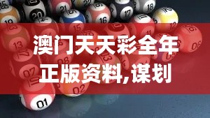 澳门天天彩全年正版资料,谋划解答解释落实_NOJ4.17.98自助版