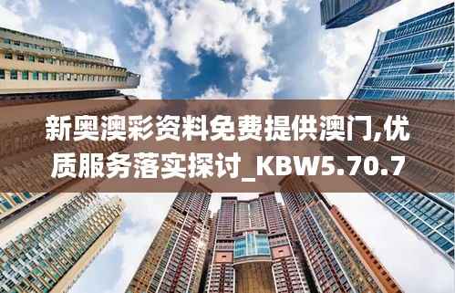 新奥澳彩资料免费提供澳门,优质服务落实探讨_KBW5.70.78清晰版