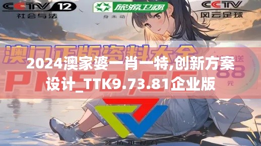 2024澳家婆一肖一特,创新方案设计_TTK9.73.81企业版