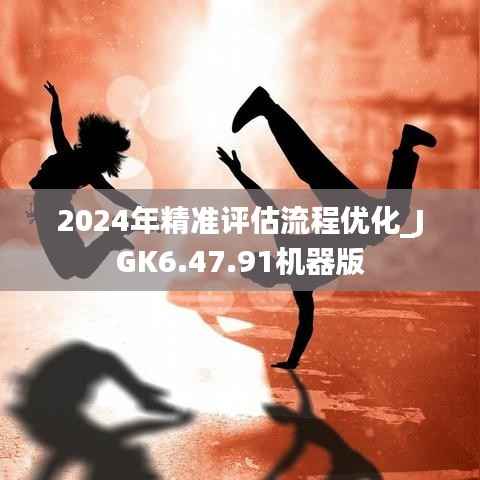 2024年精准评估流程优化_JGK6.47.91机器版