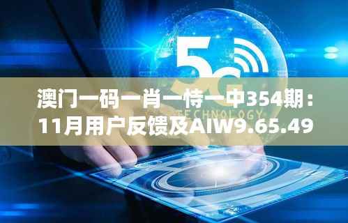 澳门一码一肖一恃一中354期:11月用户反馈及AIW9.65.49定制版落实情况