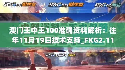 澳门王中王100准确资料解析:往年11月19日技术支持_FKG2.11.98儿童版
