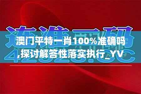 澳门平特一肖100%准确吗,探讨解答性落实执行_YVR2.49.91运动版