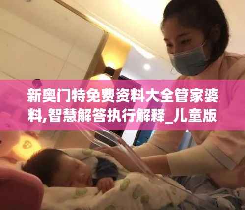 新奥门特免费资料大全管家婆料,智慧解答执行解释_儿童版GZU7.21