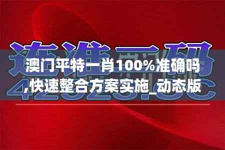 澳门平特一肖100%准确吗,快速整合方案实施_动态版DKM5.79