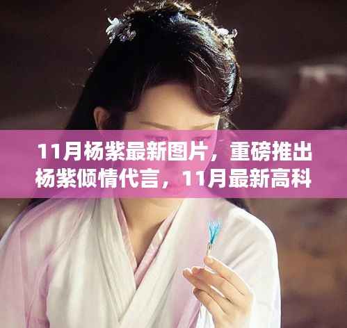 杨紫倾情代言的高科技产品惊艳登场,体验未来科技,感受魅力十一月新风尚