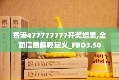 香港477777777开奖结果,全面信息解释定义_FBO3.50