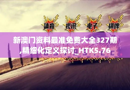 新澳门资料最准免费大全327期,精细化定义探讨_HTK5.76