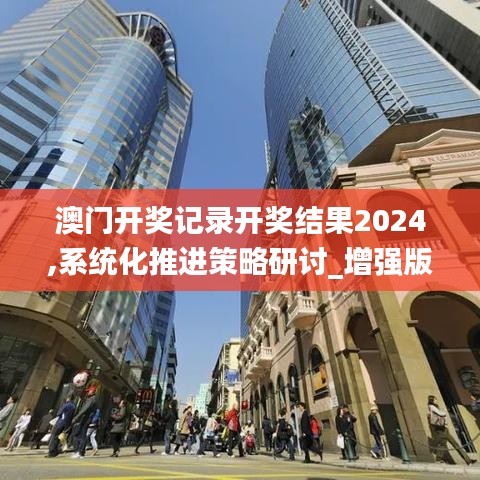 澳门开奖记录开奖结果2024,系统化推进策略研讨_增强版31.165