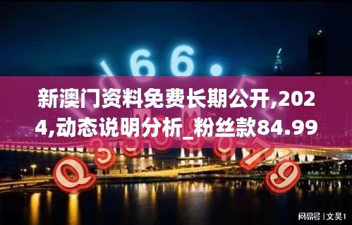 新澳门资料免费长期公开,2024,动态说明分析_粉丝款84.991