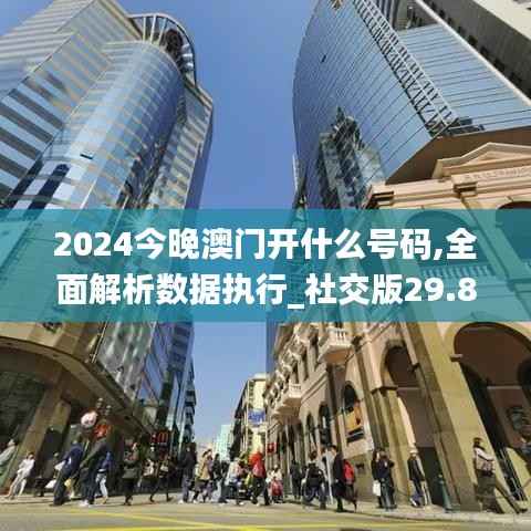 2024今晚澳门开什么号码,全面解析数据执行_社交版29.814