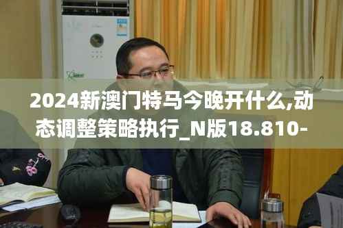 2024新澳门特马今晚开什么,动态调整策略执行_N版18.810-5