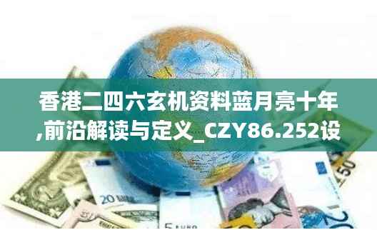 香港二四六玄机资料蓝月亮十年,前沿解读与定义_CZY86.252设计师版