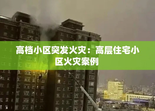 高档小区突发火灾：高层住宅小区火灾案例 