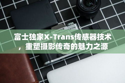 富士独家X-Trans传感器技术，重塑摄影传奇的魅力之源
