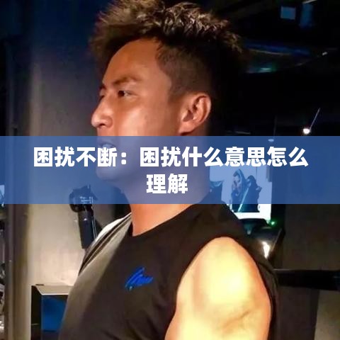 困扰不断：困扰什么意思怎么理解 