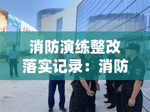 消防演练整改落实记录：消防演练问题整改方案 