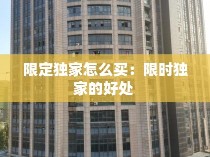 限定独家怎么买：限时独家的好处 