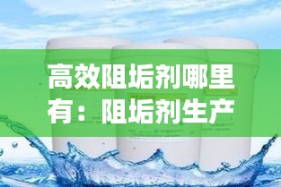 高效阻垢剂哪里有：阻垢剂生产厂家哪家好 