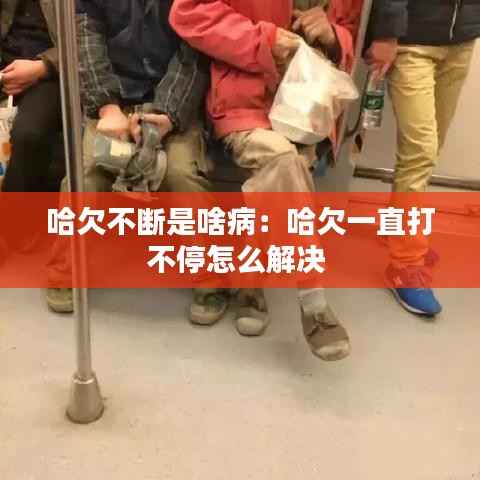 哈欠不断是啥病:哈欠一直打不停怎么解决