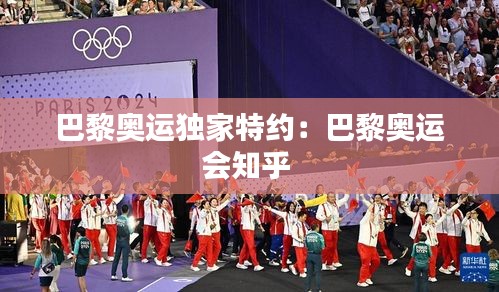 巴黎奥运独家特约：巴黎奥运会知乎 