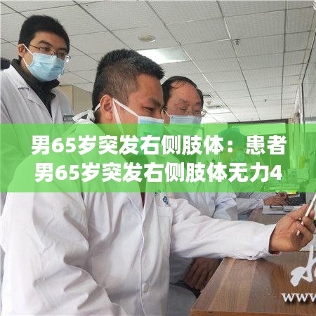 男65岁突发右侧肢体：患者男65岁突发右侧肢体无力4小时入院 