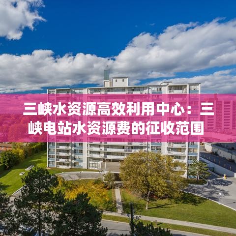 三峡水资源高效利用中心：三峡电站水资源费的征收范围 