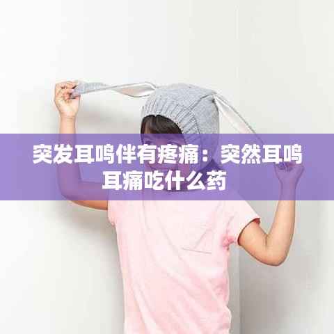 突发耳鸣伴有疼痛:突然耳鸣耳痛吃什么药