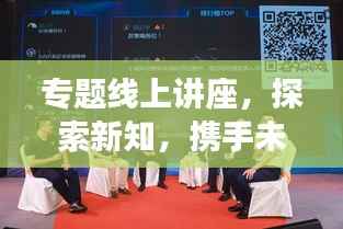 专题线上讲座,探索新知,携手未来,共创辉煌