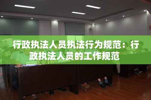 行政执法人员执法行为规范:行政执法人员的工作规范