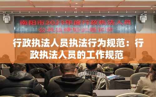 行政执法人员执法行为规范:行政执法人员的工作规范