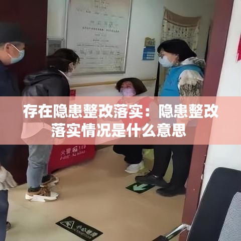 存在隐患整改落实：隐患整改落实情况是什么意思 