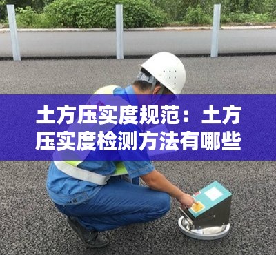 土方压实度规范：土方压实度检测方法有哪些 