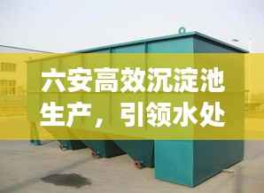 六安高效沉淀池生产,引领水处理技术革新