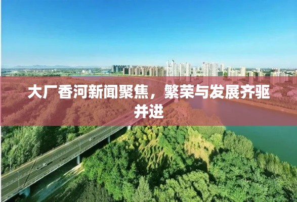 大厂香河新闻聚焦,繁荣与发展齐驱并进