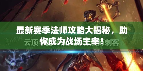 最新赛季法师攻略大揭秘，助你成为战场主宰！