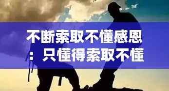 不断索取不懂感恩:只懂得索取不懂得感恩