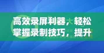 高效录屏利器,轻松掌握录制技巧,提升效率必备工具