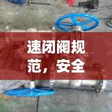 速闭阀规范,安全效率双重保障,行业必备之选!