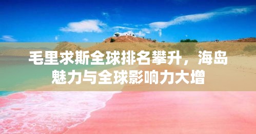 毛里求斯全球排名攀升，海岛魅力与全球影响力大增