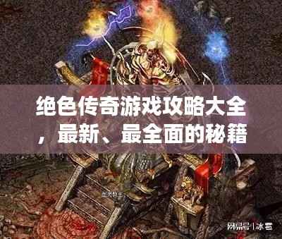 绝色传奇游戏攻略大全,最新、最全面的秘籍指南