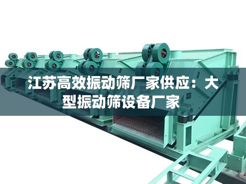 江苏高效振动筛厂家供应:大型振动筛设备厂家