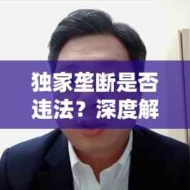 独家垄断是否违法?深度解析垄断行为的法律红线