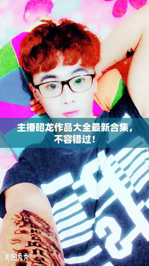 主播昭龙作品大全最新合集,不容错过!