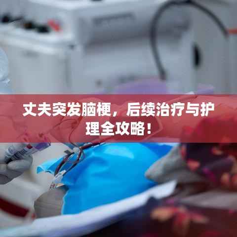 丈夫突发脑梗,后续治疗与护理全攻略!
