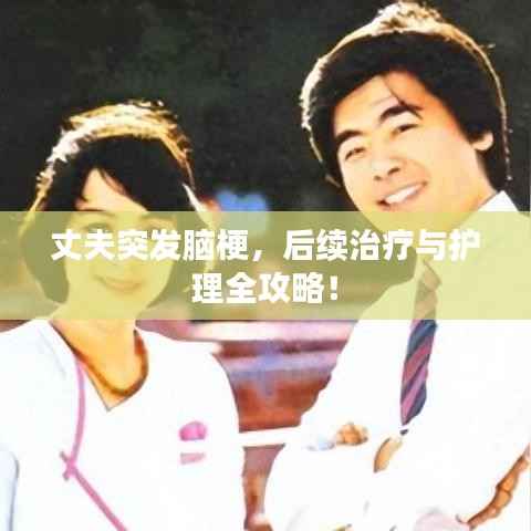 丈夫突发脑梗,后续治疗与护理全攻略!