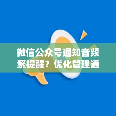 微信公众号通知音频繁提醒?优化管理通知音,让你不再被打扰!