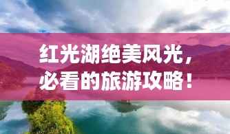 红光湖绝美风光,必看的旅游攻略!