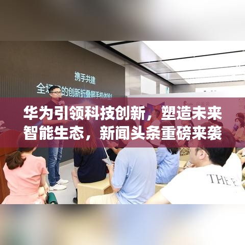 华为引领科技创新，塑造未来智能生态，新闻头条重磅来袭！