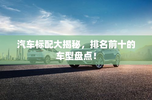 汽车标配大揭秘，排名前十的车型盘点！